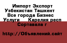 Импорт-Экспорт Узбекистан Ташкент  - Все города Бизнес » Услуги   . Карелия респ.,Сортавала г.